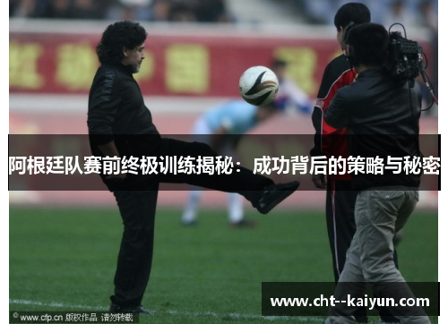阿根廷队赛前终极训练揭秘：成功背后的策略与秘密