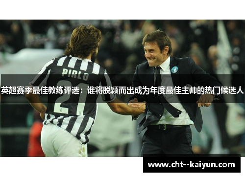英超赛季最佳教练评选：谁将脱颖而出成为年度最佳主帅的热门候选人