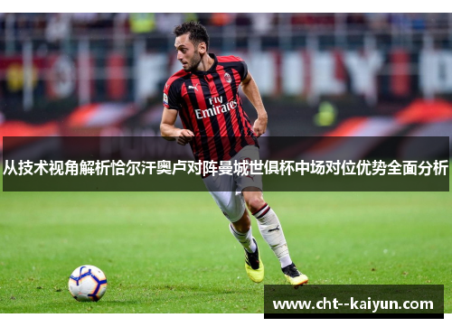 从技术视角解析恰尔汗奥卢对阵曼城世俱杯中场对位优势全面分析 从技术视角解析恰尔汗奥卢对阵曼城世俱杯中场对位优势全面分析