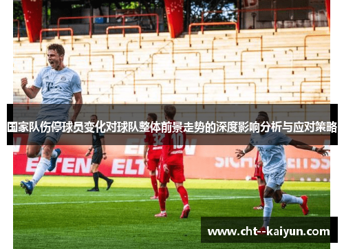 国家队伤停球员变化对球队整体前景走势的深度影响分析与应对策略 国家队伤停球员变化对球队整体前景走势的深度影响分析与应对策略