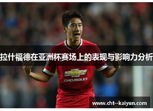 拉什福德在亚洲杯赛场上的表现与影响力分析 拉什福德在亚洲杯赛场上的表现与影响力分析
