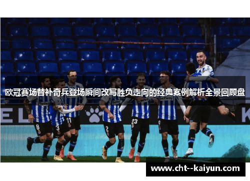 欧冠赛场替补奇兵登场瞬间改写胜负走向的经典案例解析全景回顾盘 欧冠赛场替补奇兵登场瞬间改写胜负走向的经典案例解析全景回顾盘