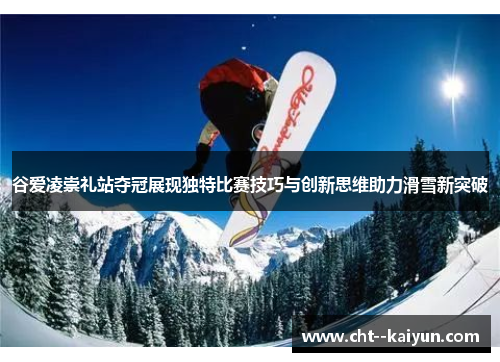 谷爱凌崇礼站夺冠展现独特比赛技巧与创新思维助力滑雪新突破 谷爱凌崇礼站夺冠展现独特比赛技巧与创新思维助力滑雪新突破