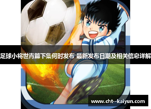 足球小将世青篇下集何时发布 最新发布日期及相关信息详解 足球小将世青篇下集何时发布 最新发布日期及相关信息详解