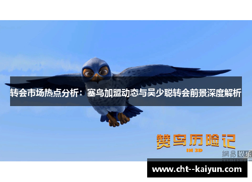 转会市场热点分析:塞鸟加盟动态与吴少聪转会前景深度解析 转会市场热点分析:塞鸟加盟动态与吴少聪转会前景深度解析