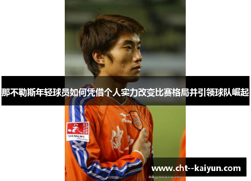 那不勒斯年轻球员如何凭借个人实力改变比赛格局并引领球队崛起 那不勒斯年轻球员如何凭借个人实力改变比赛格局并引领球队崛起