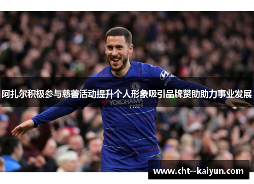 阿扎尔积极参与慈善活动提升个人形象吸引品牌赞助助力事业发展 阿扎尔积极参与慈善活动提升个人形象吸引品牌赞助助力事业发展