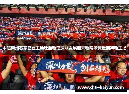中超梅州客家官宣主场迁至新馆球队发展迎来新阶段球迷期待新主场 中超梅州客家官宣主场迁至新馆球队发展迎来新阶段球迷期待新主场