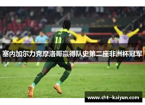 塞内加尔力克摩洛哥赢得队史第二座非洲杯冠军