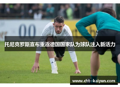 托尼克罗斯宣布重返德国国家队为球队注入新活力