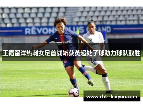 王霜留洋热刺女足首战斩获英超处子球助力球队取胜