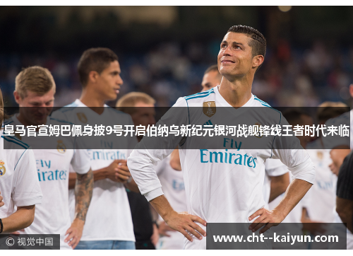 皇马官宣姆巴佩身披9号开启伯纳乌新纪元银河战舰锋线王者时代来临