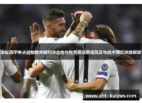 本轮西甲焦点战前瞻关键对决走向与胜负悬念赛场风云与战术博弈深度解读 本轮西甲焦点战前瞻关键对决走向与胜负悬念赛场风云与战术博弈深度解读