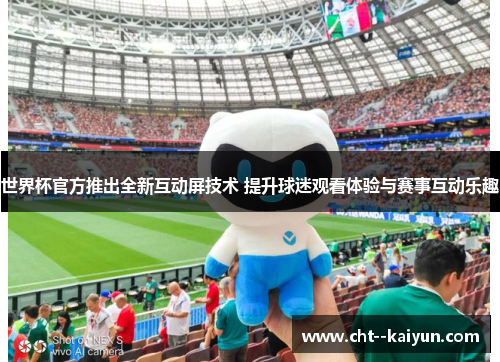 世界杯官方推出全新互动屏技术 提升球迷观看体验与赛事互动乐趣 世界杯官方推出全新互动屏技术 提升球迷观看体验与赛事互动乐趣